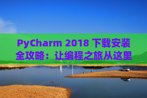 PyCharm 2018 下载安装全攻略：让编程之旅从这里开始