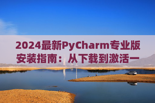 2024最新PyCharm专业版安装指南：从下载到激活一步到位